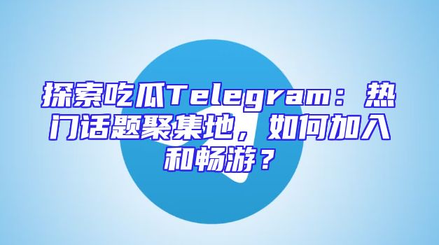 探索吃瓜Telegram：热门话题聚集地，如何加入和畅游？