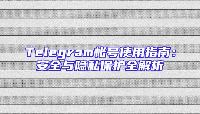 Telegram帐号使用指南：安全与隐私保护全解析