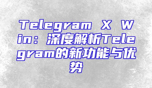 Telegram X Win：深度解析Telegram的新功能与优势