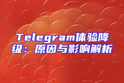 Telegram体验降级：原因与影响解析