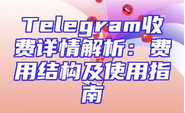 Telegram收费详情解析：费用结构及使用指南