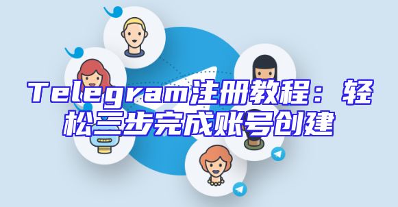 Telegram注册教程：轻松三步完成账号创建