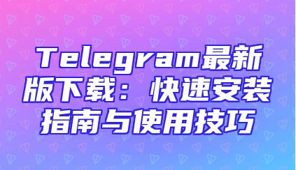 Telegram最新版下载：快速安装指南与使用技巧