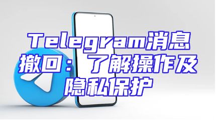 Telegram消息撤回：了解操作及隐私保护