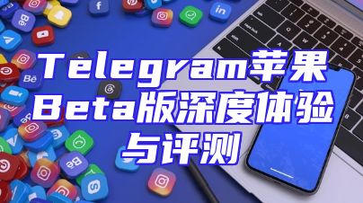 Telegram苹果Beta版深度体验与评测