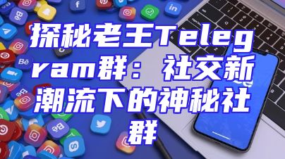 探秘老王Telegram群：社交新潮流下的神秘社群