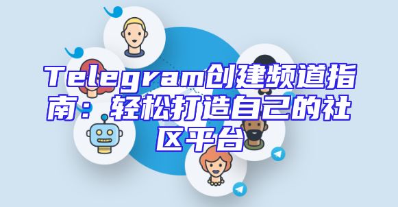 Telegram创建频道指南：轻松打造自己的社区平台