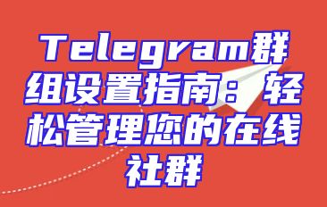 Telegram群组设置指南：轻松管理您的在线社群
