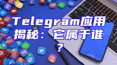 Telegram应用揭秘：它属于谁？