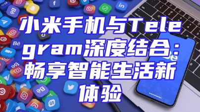 小米手机与Telegram深度结合：畅享智能生活新体验
