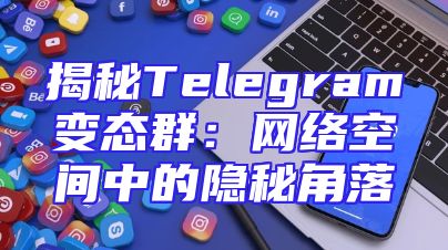 揭秘Telegram变态群：网络空间中的隐秘角落