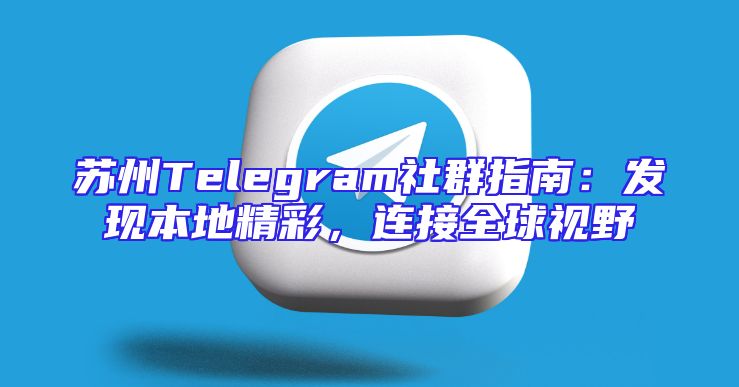 苏州Telegram社群指南：发现本地精彩，连接全球视野