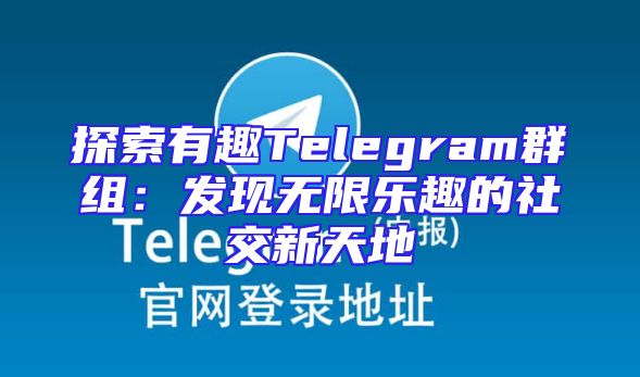 探索有趣Telegram群组：发现无限乐趣的社交新天地