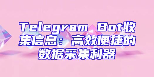 Telegram Bot收集信息：高效便捷的数据采集利器