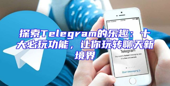 探索Telegram的乐趣：十大必玩功能，让你玩转聊天新境界