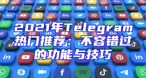 2021年Telegram热门推荐：不容错过的功能与技巧