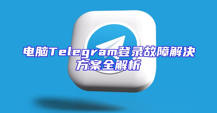 电脑Telegram登录故障解决方案全解析