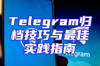 Telegram归档技巧与最佳实践指南