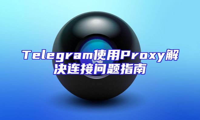 Telegram使用Proxy解决连接问题指南