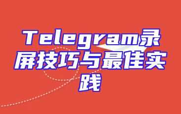 Telegram录屏技巧与最佳实践