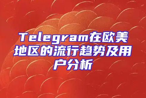 Telegram在欧美地区的流行趋势及用户分析