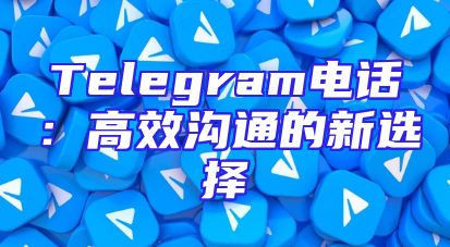 Telegram电话：高效沟通的新选择