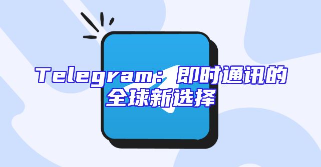 Telegram：即时通讯的全球新选择