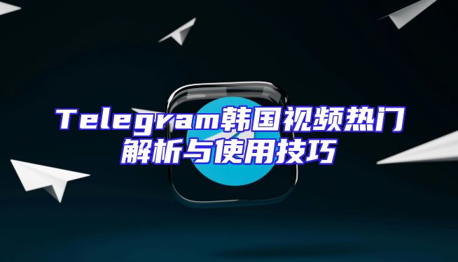 Telegram韩国视频热门解析与使用技巧