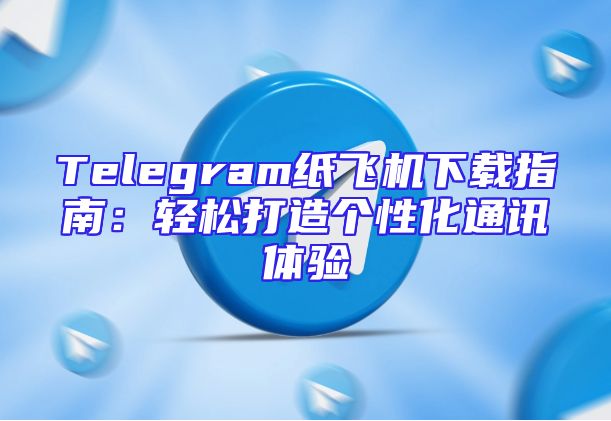Telegram纸飞机下载指南：轻松打造个性化通讯体验