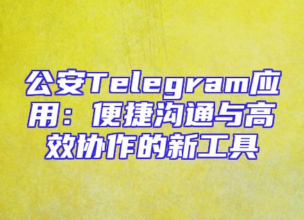 公安Telegram应用：便捷沟通与高效协作的新工具