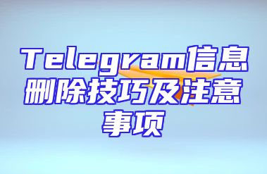 Telegram信息删除技巧及注意事项