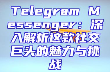 Telegram Messenger：深入解析这款社交巨头的魅力与挑战