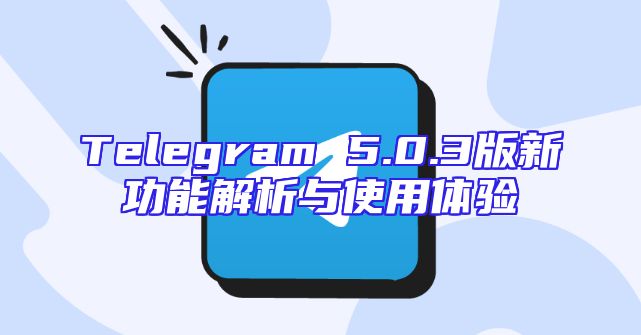 Telegram 5.0.3版新功能解析与使用体验
