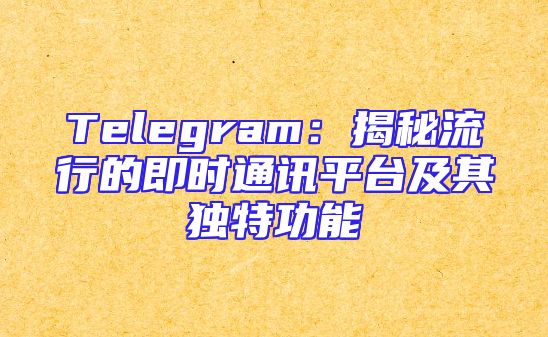 Telegram：揭秘流行的即时通讯平台及其独特功能