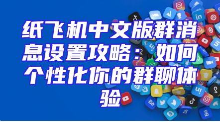 纸飞机中文版群消息设置攻略：如何个性化你的群聊体验