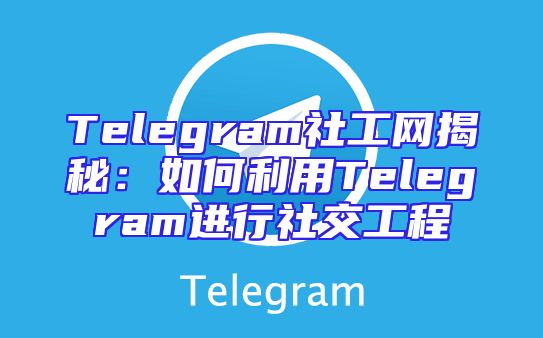 Telegram社工网揭秘：如何利用Telegram进行社交工程