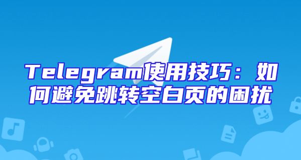 Telegram使用技巧：如何避免跳转空白页的困扰