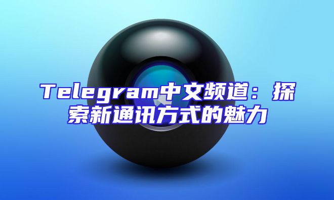 Telegram中文频道：探索新通讯方式的魅力