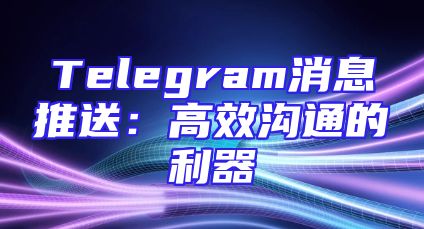 Telegram消息推送：高效沟通的利器