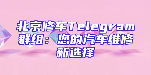 北京修车Telegram群组：您的汽车维修新选择