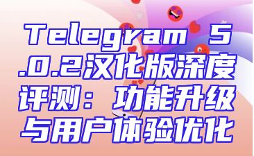 Telegram 5.0.2汉化版深度评测：功能升级与用户体验优化