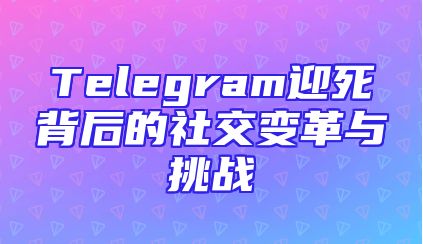 Telegram迎死背后的社交变革与挑战