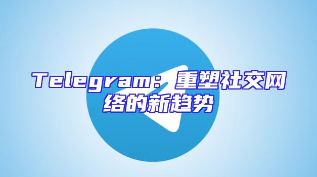 Telegram：重塑社交网络的新趋势
