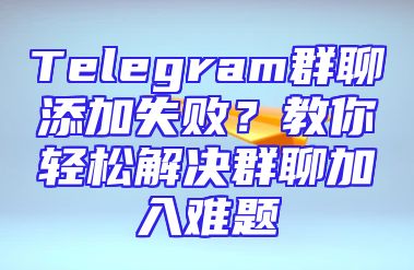 Telegram群聊添加失败？教你轻松解决群聊加入难题