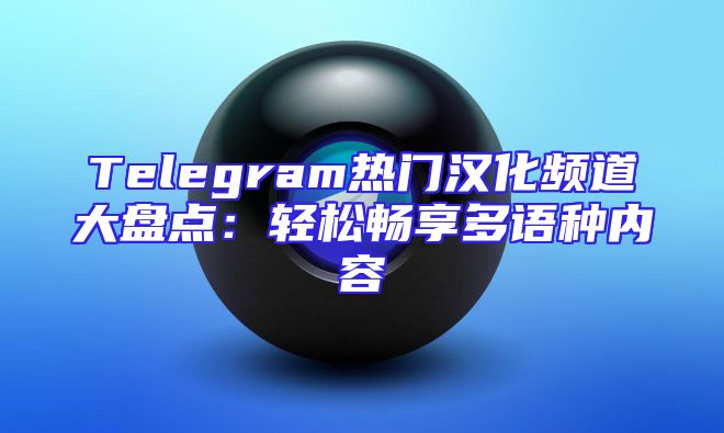 Telegram热门汉化频道大盘点：轻松畅享多语种内容