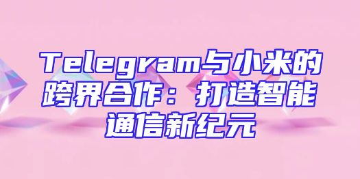Telegram与小米的跨界合作：打造智能通信新纪元