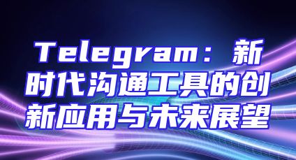 Telegram：新时代沟通工具的创新应用与未来展望