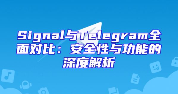 Signal与Telegram全面对比：安全性与功能的深度解析