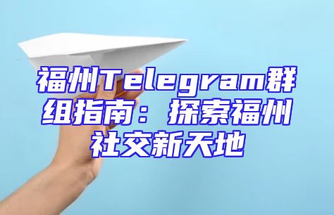 福州Telegram群组指南：探索福州社交新天地