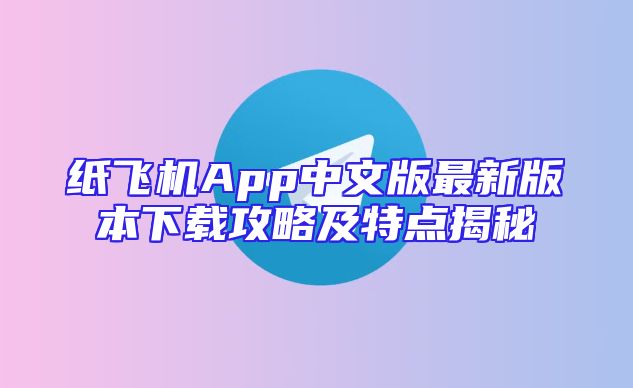 纸飞机App中文版最新版本下载攻略及特点揭秘